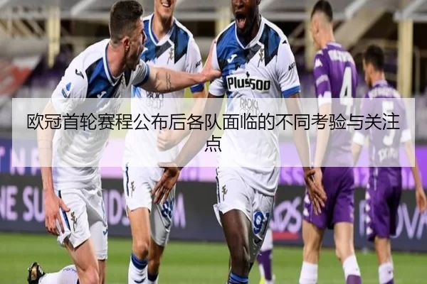 欧冠首轮赛程公布后各队面临的不同考验与关注点