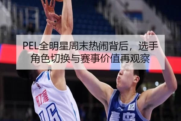 PEL全明星周末热闹背后，选手角色切换与赛事价值再观察
